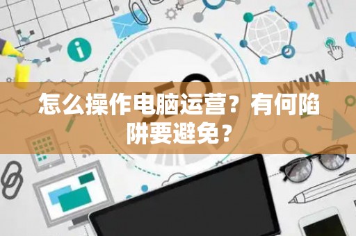 怎么操作电脑运营？有何陷阱要避免？